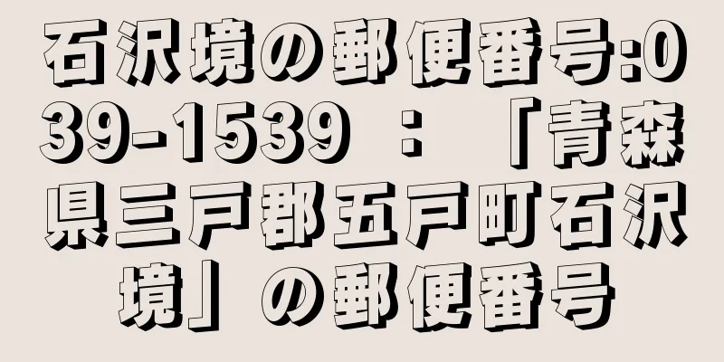 石沢境の郵便番号:039-1539 ： 「青森県三戸郡五戸町石沢境」の郵便番号