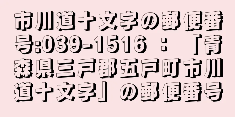 市川道十文字の郵便番号:039-1516 ： 「青森県三戸郡五戸町市川道十文字」の郵便番号