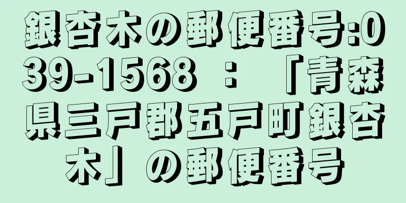 銀杏木の郵便番号:039-1568 ： 「青森県三戸郡五戸町銀杏木」の郵便番号