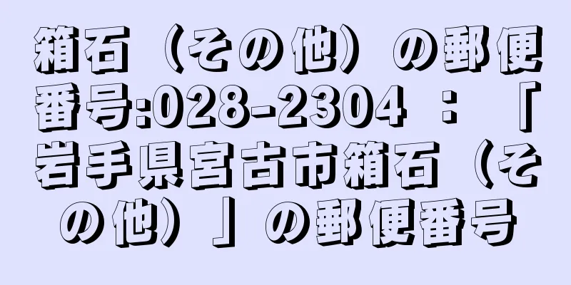 箱石（その他）の郵便番号:028-2304 ： 「岩手県宮古市箱石（その他）」の郵便番号