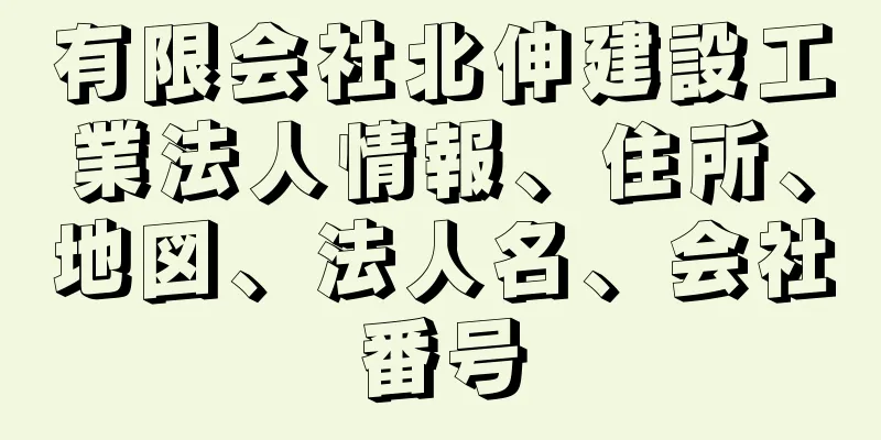 有限会社北伸建設工業法人情報、住所、地図、法人名、会社番号