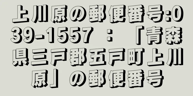 上川原の郵便番号:039-1557 ： 「青森県三戸郡五戸町上川原」の郵便番号