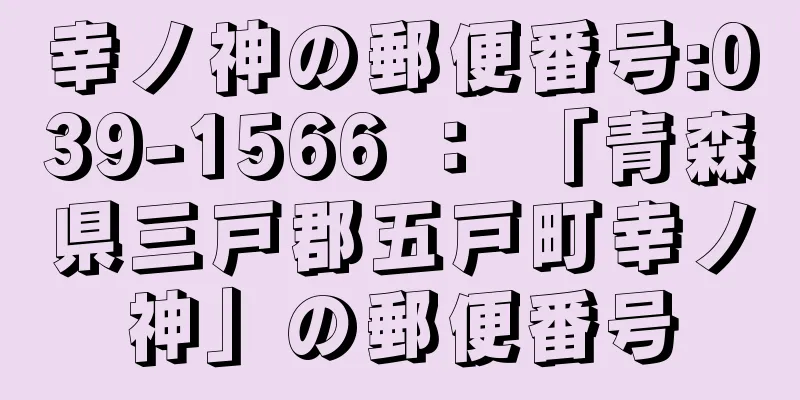 幸ノ神の郵便番号:039-1566 ： 「青森県三戸郡五戸町幸ノ神」の郵便番号