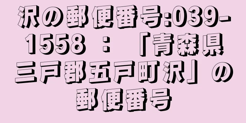 沢の郵便番号:039-1558 ： 「青森県三戸郡五戸町沢」の郵便番号