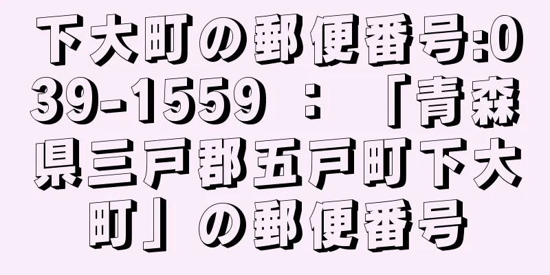 下大町の郵便番号:039-1559 ： 「青森県三戸郡五戸町下大町」の郵便番号