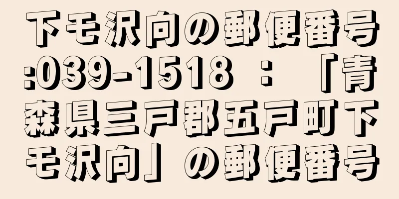 下モ沢向の郵便番号:039-1518 ： 「青森県三戸郡五戸町下モ沢向」の郵便番号