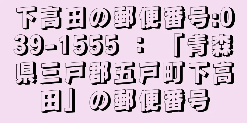 下高田の郵便番号:039-1555 ： 「青森県三戸郡五戸町下高田」の郵便番号