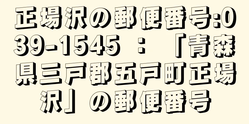 正場沢の郵便番号:039-1545 ： 「青森県三戸郡五戸町正場沢」の郵便番号