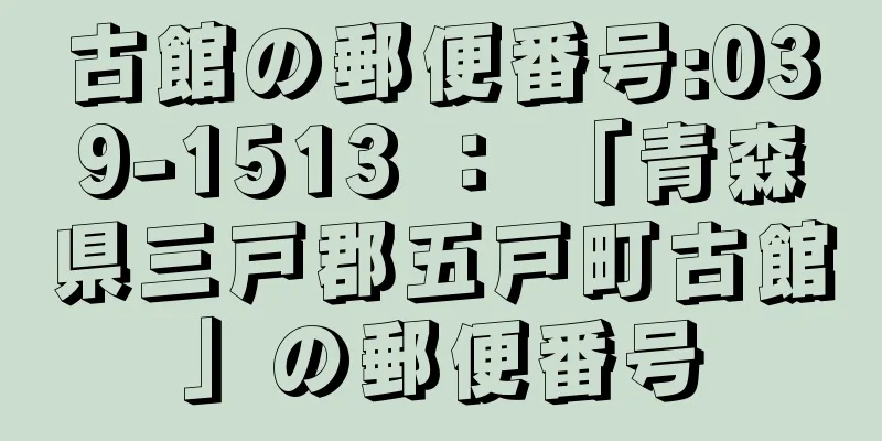 古館の郵便番号:039-1513 ： 「青森県三戸郡五戸町古館」の郵便番号