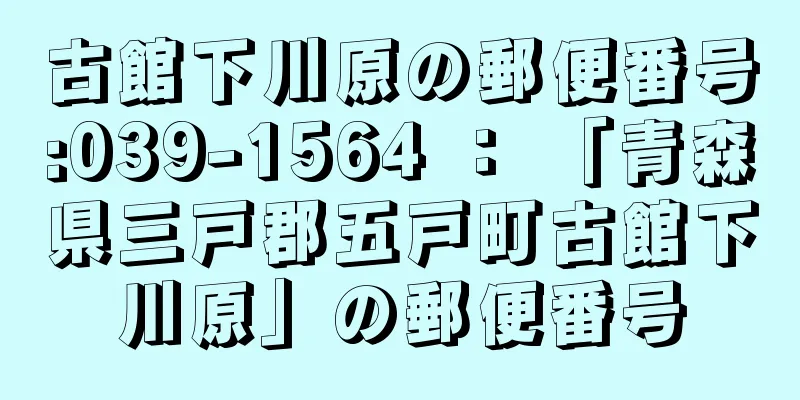 古館下川原の郵便番号:039-1564 ： 「青森県三戸郡五戸町古館下川原」の郵便番号