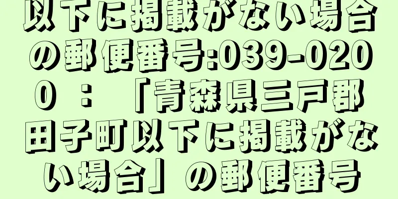 以下に掲載がない場合の郵便番号:039-0200 ： 「青森県三戸郡田子町以下に掲載がない場合」の郵便番号