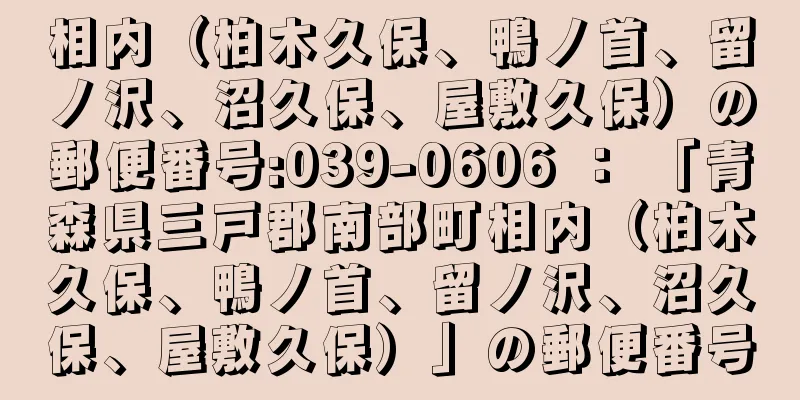 相内（柏木久保、鴨ノ首、留ノ沢、沼久保、屋敷久保）の郵便番号:039-0606 ： 「青森県三戸郡南部町相内（柏木久保、鴨ノ首、留ノ沢、沼久保、屋敷久保）」の郵便番号