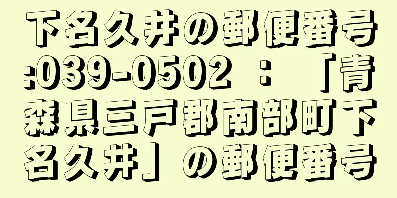 下名久井の郵便番号:039-0502 ： 「青森県三戸郡南部町下名久井」の郵便番号