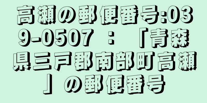 高瀬の郵便番号:039-0507 ： 「青森県三戸郡南部町高瀬」の郵便番号