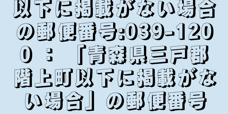 以下に掲載がない場合の郵便番号:039-1200 ： 「青森県三戸郡階上町以下に掲載がない場合」の郵便番号