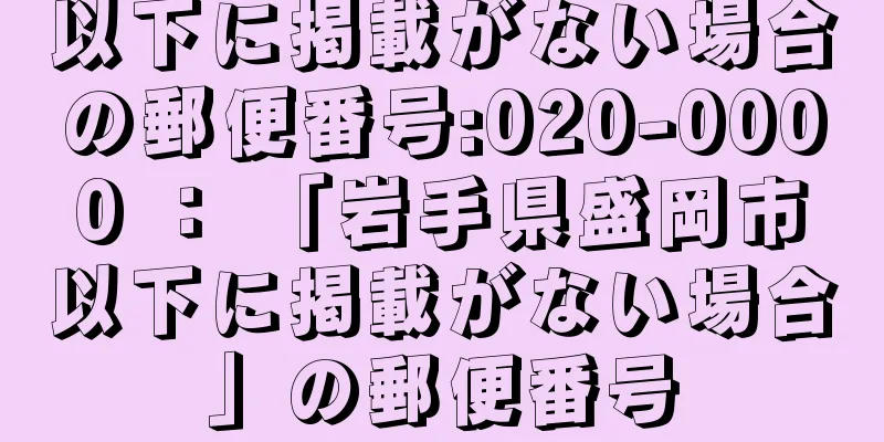 以下に掲載がない場合の郵便番号:020-0000 ： 「岩手県盛岡市以下に掲載がない場合」の郵便番号