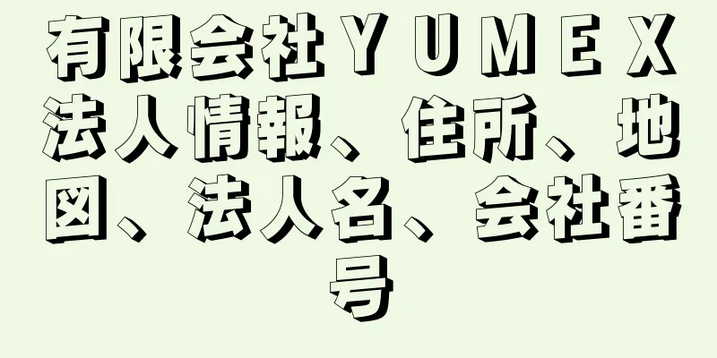 有限会社ＹＵＭＥＸ法人情報、住所、地図、法人名、会社番号