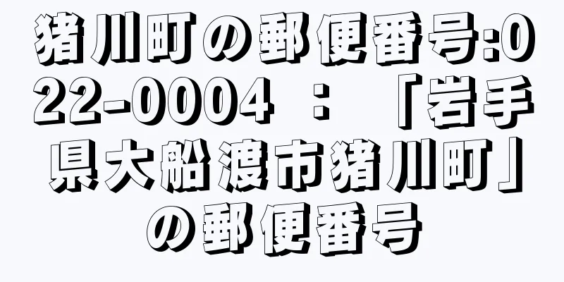 猪川町の郵便番号:022-0004 ： 「岩手県大船渡市猪川町」の郵便番号