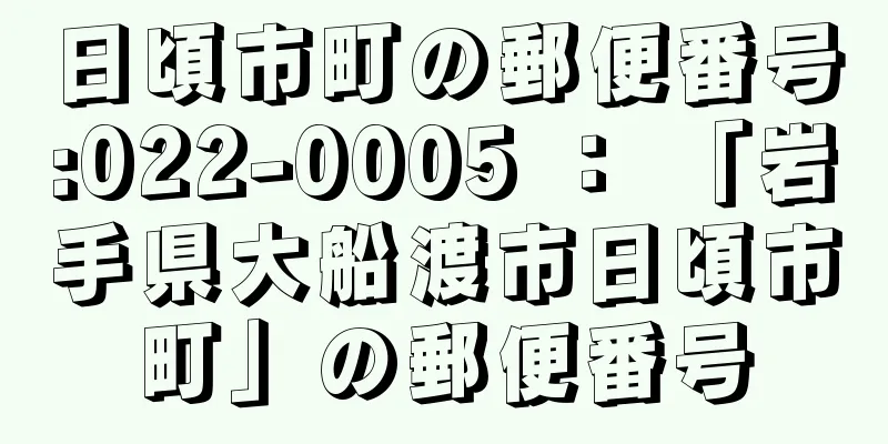 日頃市町の郵便番号:022-0005 ： 「岩手県大船渡市日頃市町」の郵便番号