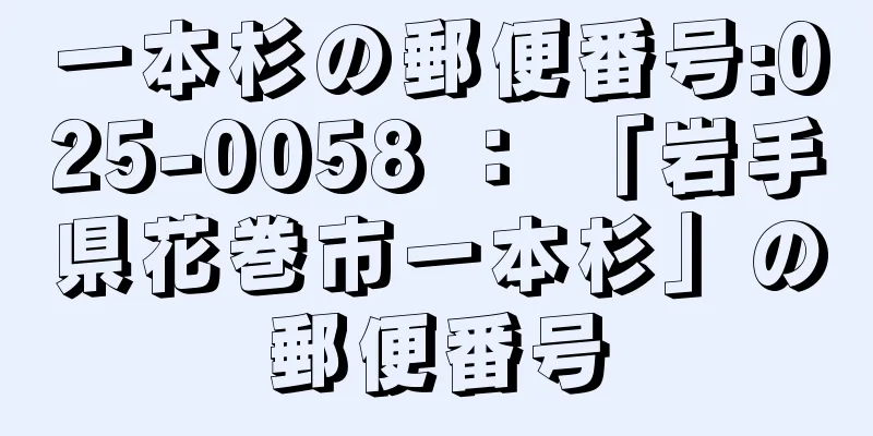 一本杉の郵便番号:025-0058 ： 「岩手県花巻市一本杉」の郵便番号