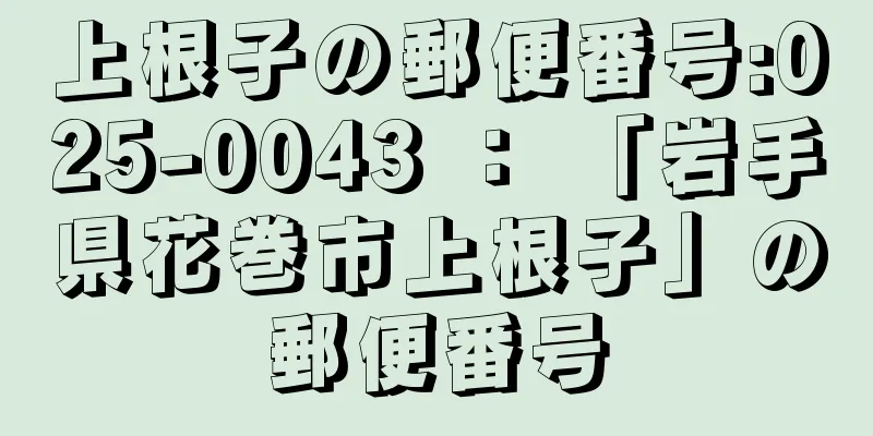 上根子の郵便番号:025-0043 ： 「岩手県花巻市上根子」の郵便番号