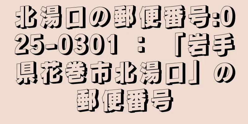 北湯口の郵便番号:025-0301 ： 「岩手県花巻市北湯口」の郵便番号