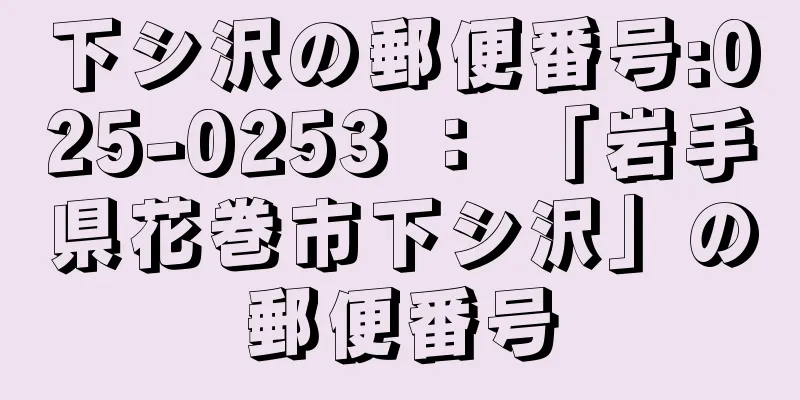 下シ沢の郵便番号:025-0253 ： 「岩手県花巻市下シ沢」の郵便番号