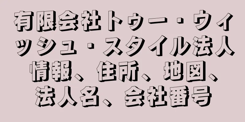 有限会社トゥー・ウィッシュ・スタイル法人情報、住所、地図、法人名、会社番号