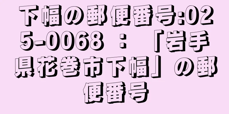 下幅の郵便番号:025-0068 ： 「岩手県花巻市下幅」の郵便番号