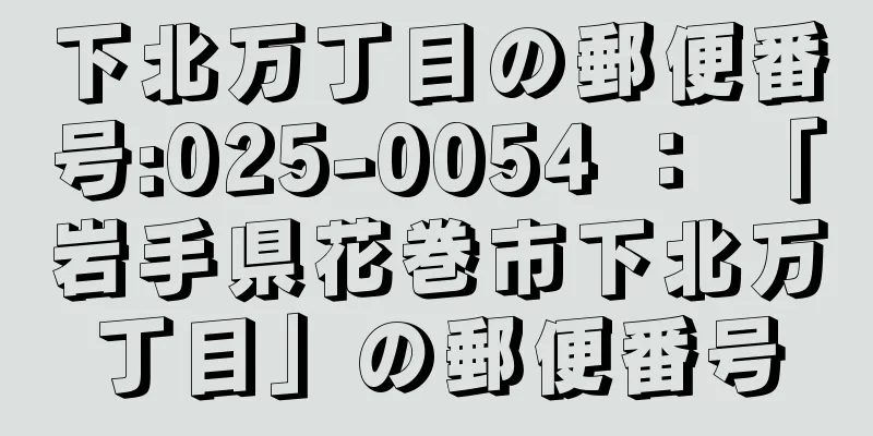 下北万丁目の郵便番号:025-0054 ： 「岩手県花巻市下北万丁目」の郵便番号