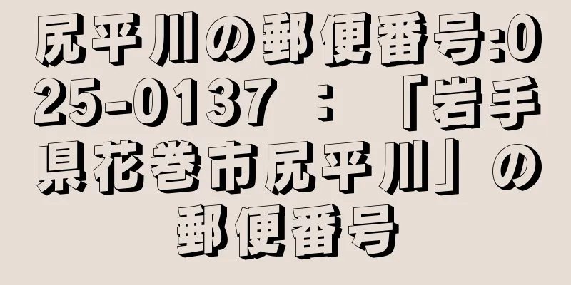 尻平川の郵便番号:025-0137 ： 「岩手県花巻市尻平川」の郵便番号