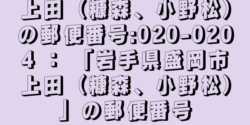 上田（糠森、小野松）の郵便番号:020-0204 ： 「岩手県盛岡市上田（糠森、小野松）」の郵便番号