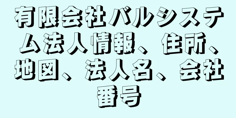 有限会社バルシステム法人情報、住所、地図、法人名、会社番号