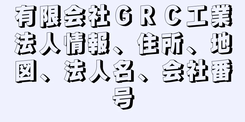 有限会社ＧＲＣ工業法人情報、住所、地図、法人名、会社番号