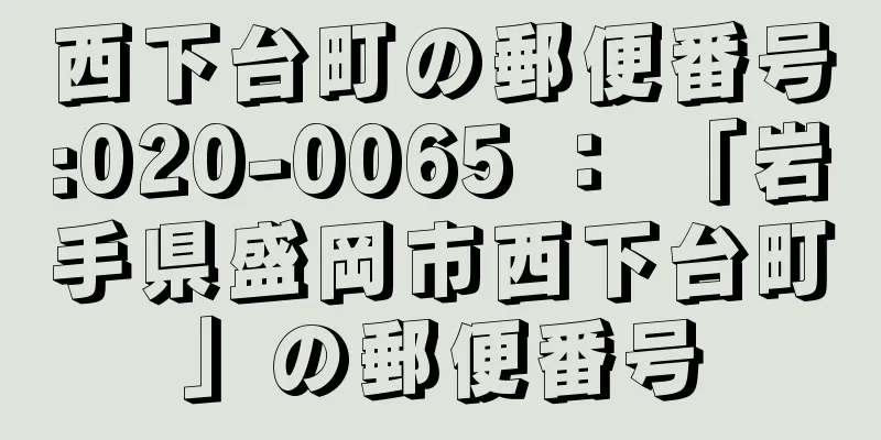 西下台町の郵便番号:020-0065 ： 「岩手県盛岡市西下台町」の郵便番号