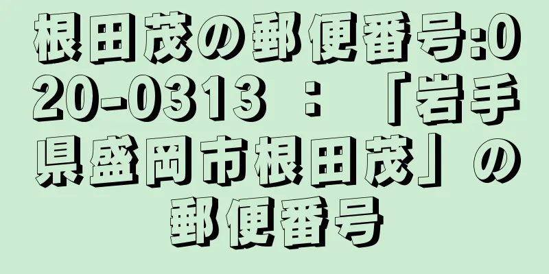 根田茂の郵便番号:020-0313 ： 「岩手県盛岡市根田茂」の郵便番号