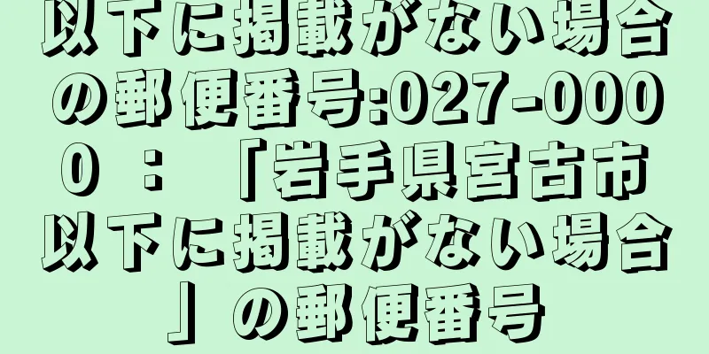 以下に掲載がない場合の郵便番号:027-0000 ： 「岩手県宮古市以下に掲載がない場合」の郵便番号