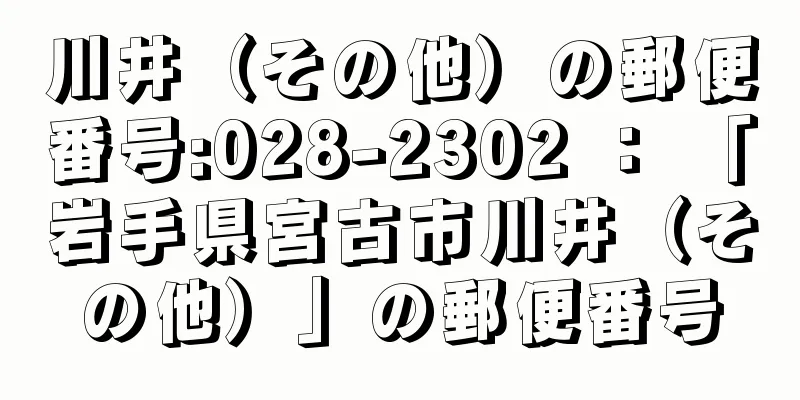 川井（その他）の郵便番号:028-2302 ： 「岩手県宮古市川井（その他）」の郵便番号