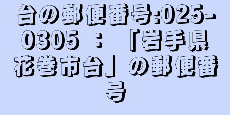 台の郵便番号:025-0305 ： 「岩手県花巻市台」の郵便番号