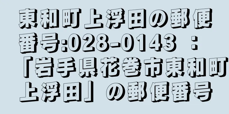 東和町上浮田の郵便番号:028-0143 ： 「岩手県花巻市東和町上浮田」の郵便番号