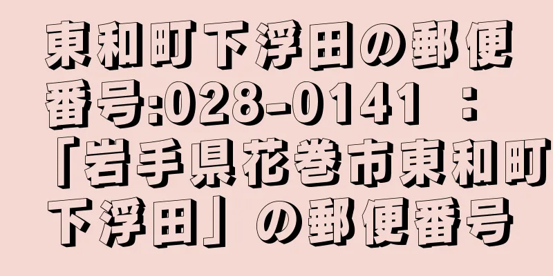 東和町下浮田の郵便番号:028-0141 ： 「岩手県花巻市東和町下浮田」の郵便番号