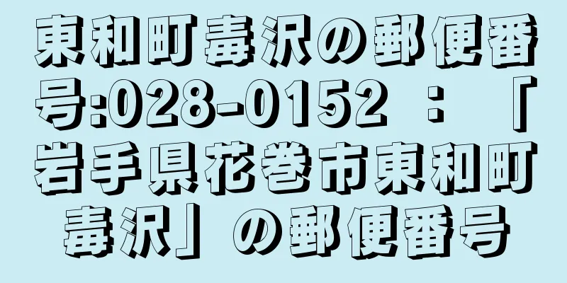 東和町毒沢の郵便番号:028-0152 ： 「岩手県花巻市東和町毒沢」の郵便番号