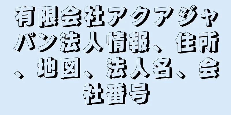 有限会社アクアジャパン法人情報、住所、地図、法人名、会社番号