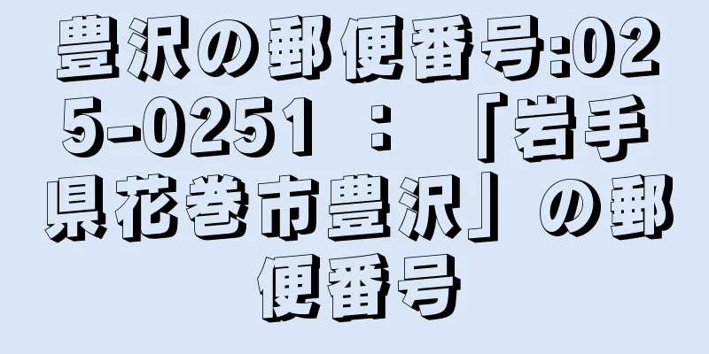 豊沢の郵便番号:025-0251 ： 「岩手県花巻市豊沢」の郵便番号