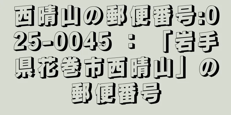 西晴山の郵便番号:025-0045 ： 「岩手県花巻市西晴山」の郵便番号