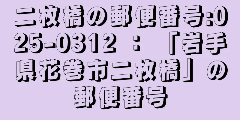 二枚橋の郵便番号:025-0312 ： 「岩手県花巻市二枚橋」の郵便番号