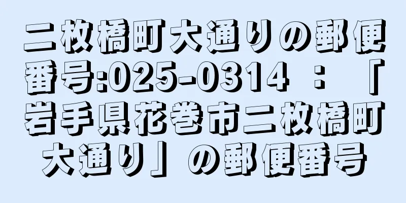 二枚橋町大通りの郵便番号:025-0314 ： 「岩手県花巻市二枚橋町大通り」の郵便番号