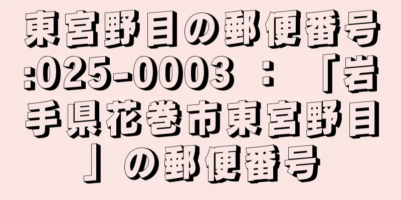 東宮野目の郵便番号:025-0003 ： 「岩手県花巻市東宮野目」の郵便番号