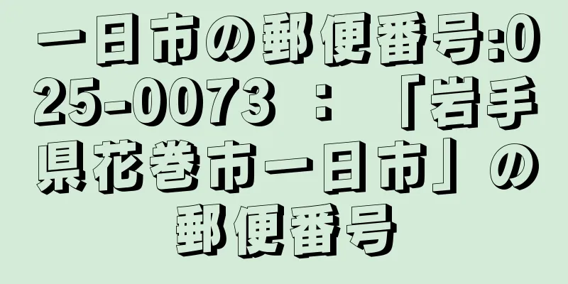 一日市の郵便番号:025-0073 ： 「岩手県花巻市一日市」の郵便番号