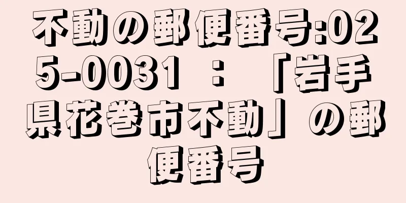 不動の郵便番号:025-0031 ： 「岩手県花巻市不動」の郵便番号